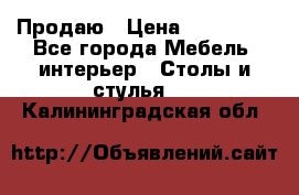 Продаю › Цена ­ 500 000 - Все города Мебель, интерьер » Столы и стулья   . Калининградская обл.